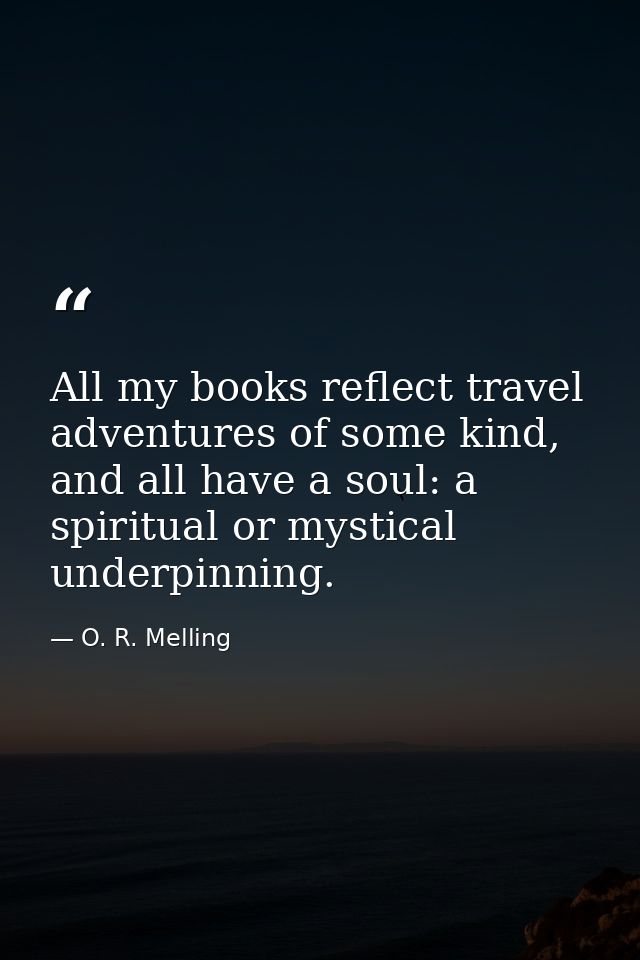 All my books reflect travel adventures of some kind, and all have a soul: a spiritual or mystical underpinning. — O. R. Melling