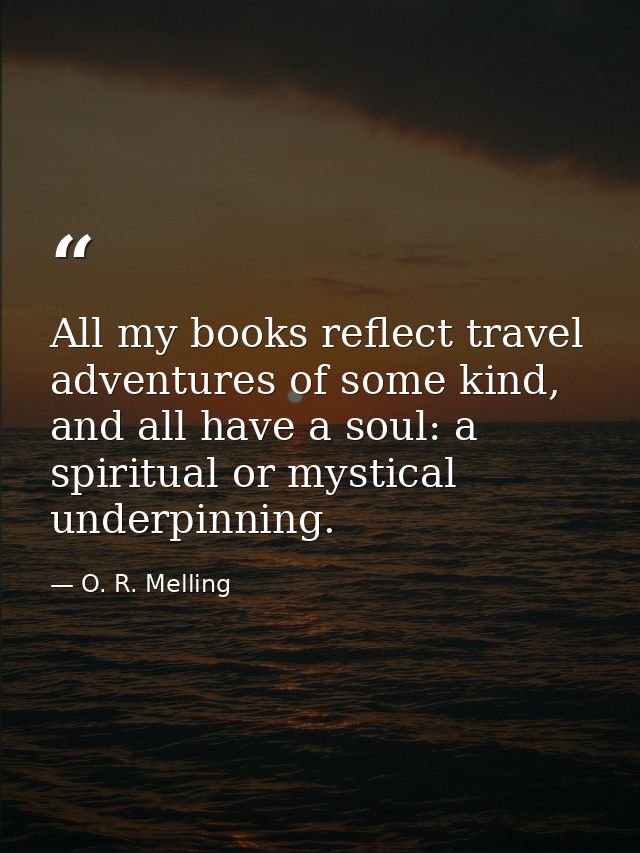 All my books reflect travel adventures of some kind, and all have a soul: a spiritual or mystical underpinning. — O. R. Melling