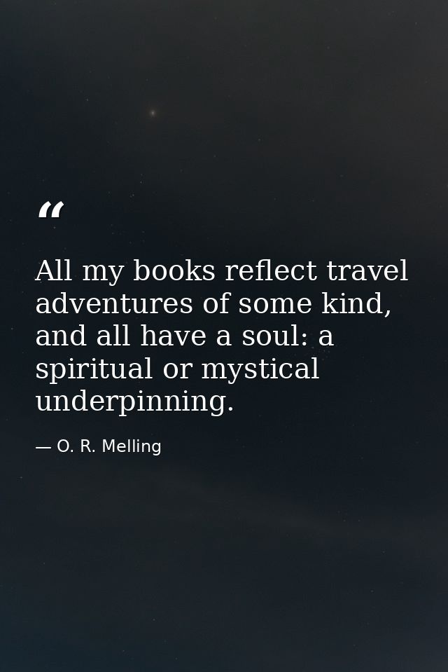 All my books reflect travel adventures of some kind, and all have a soul: a spiritual or mystical underpinning. — O. R. Melling