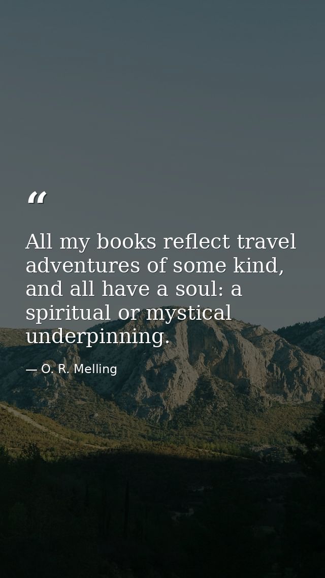 All my books reflect travel adventures of some kind, and all have a soul: a spiritual or mystical underpinning. — O. R. Melling