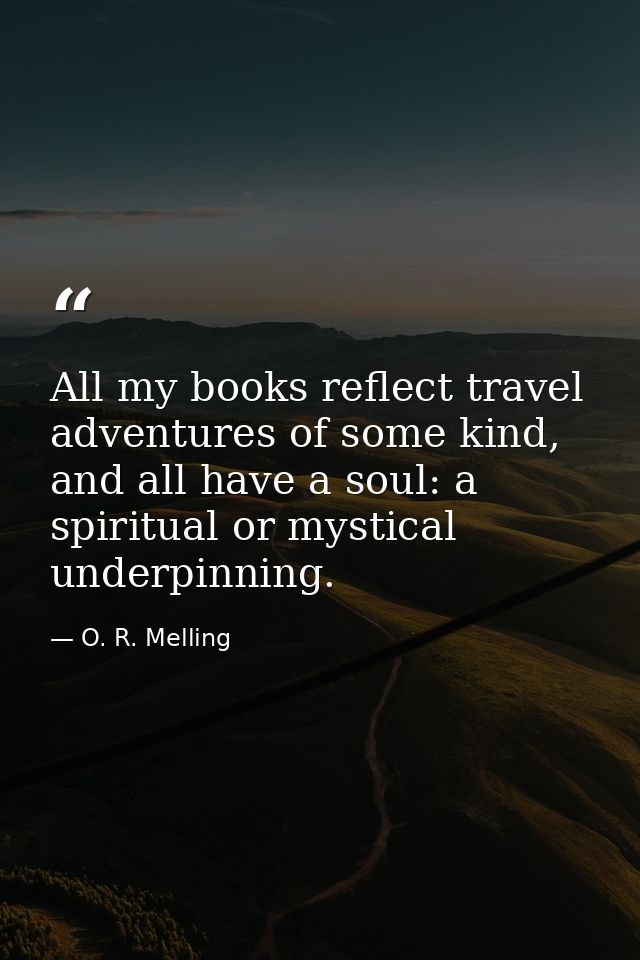 All my books reflect travel adventures of some kind, and all have a soul: a spiritual or mystical underpinning. — O. R. Melling