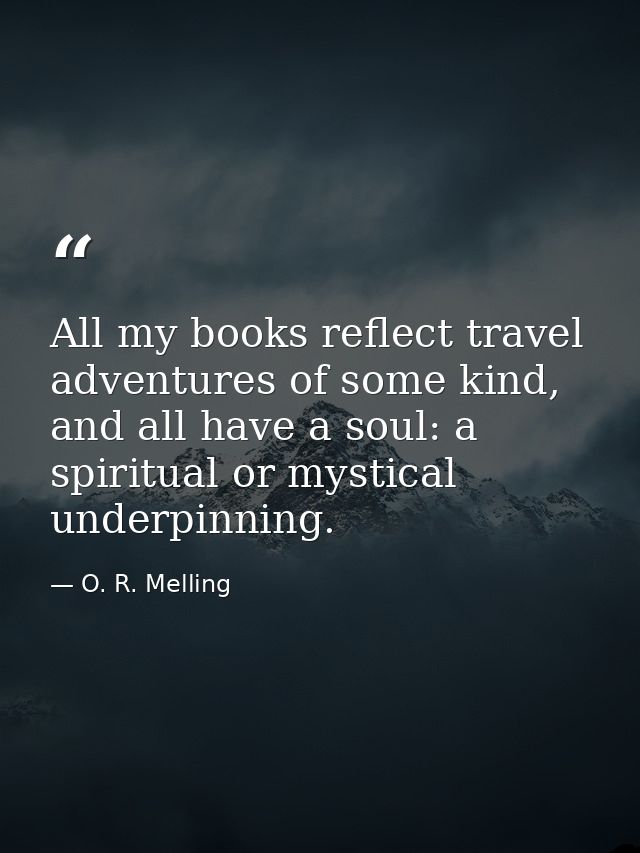 All my books reflect travel adventures of some kind, and all have a soul: a spiritual or mystical underpinning. — O. R. Melling