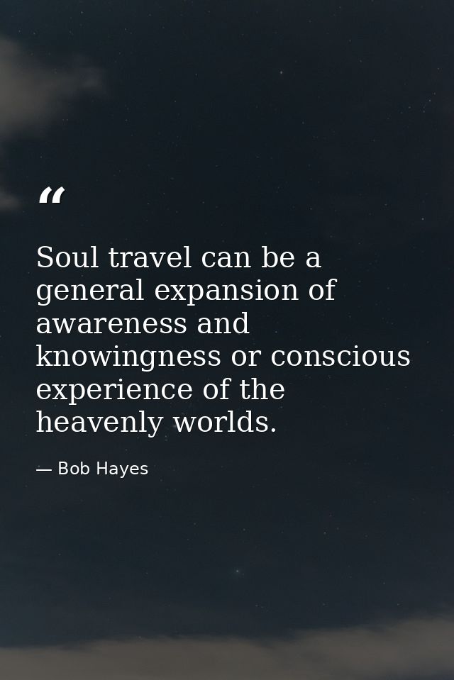 Soul travel can be a general expansion of awareness and knowingness or conscious experience of the heavenly worlds. — Bob Hayes