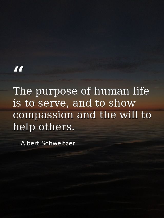 The purpose of human life is to serve, and to show compassion and the will to help others. — Albert Schweitzer