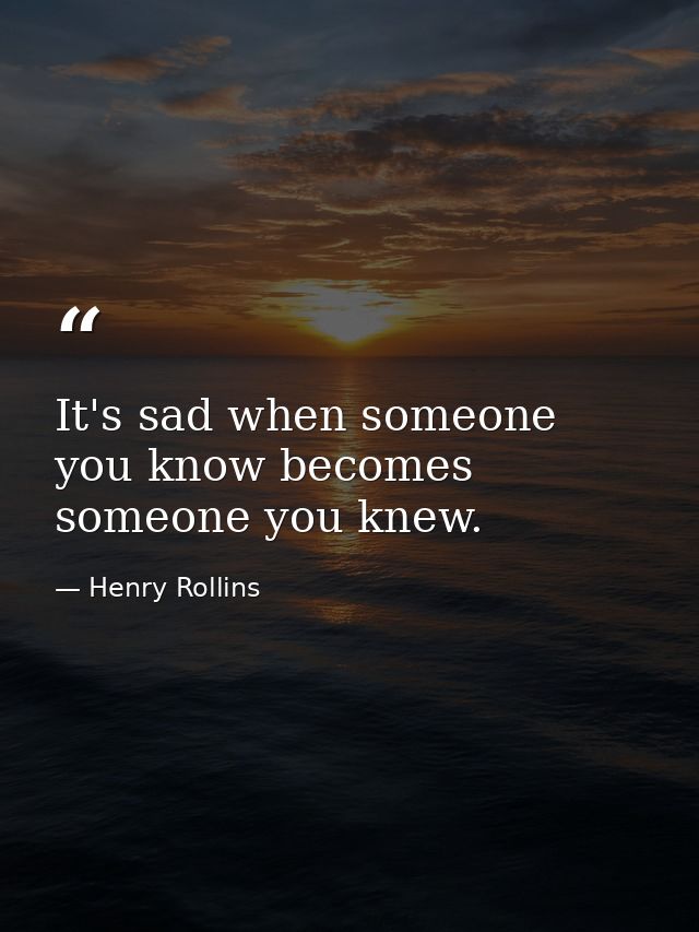 It's sad when someone you know becomes someone you knew. — Henry Rollins