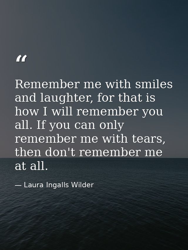 Remember me with smiles and laughter, for that is how I will remember you all. If you can only remember me with tears, t — Laura Ingalls Wilder