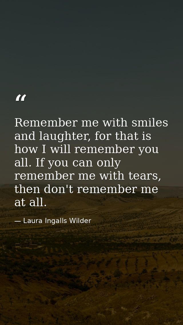 Remember me with smiles and laughter, for that is how I will remember you all. If you can only remember me with tears, t — Laura Ingalls Wilder