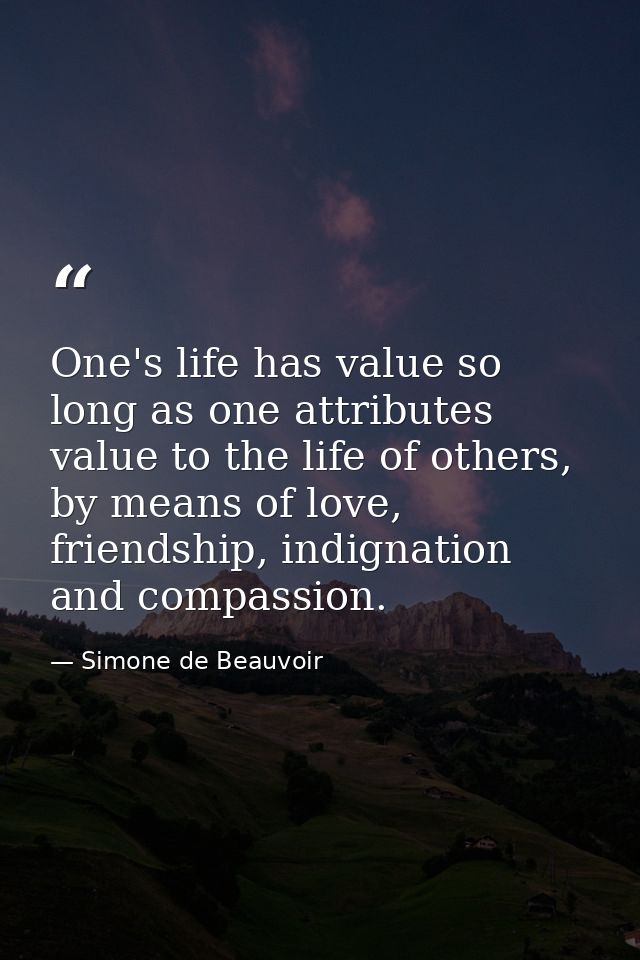 One's life has value so long as one attributes value to the life of others, by means of love, friendship, indignation an — Simone de Beauvoir