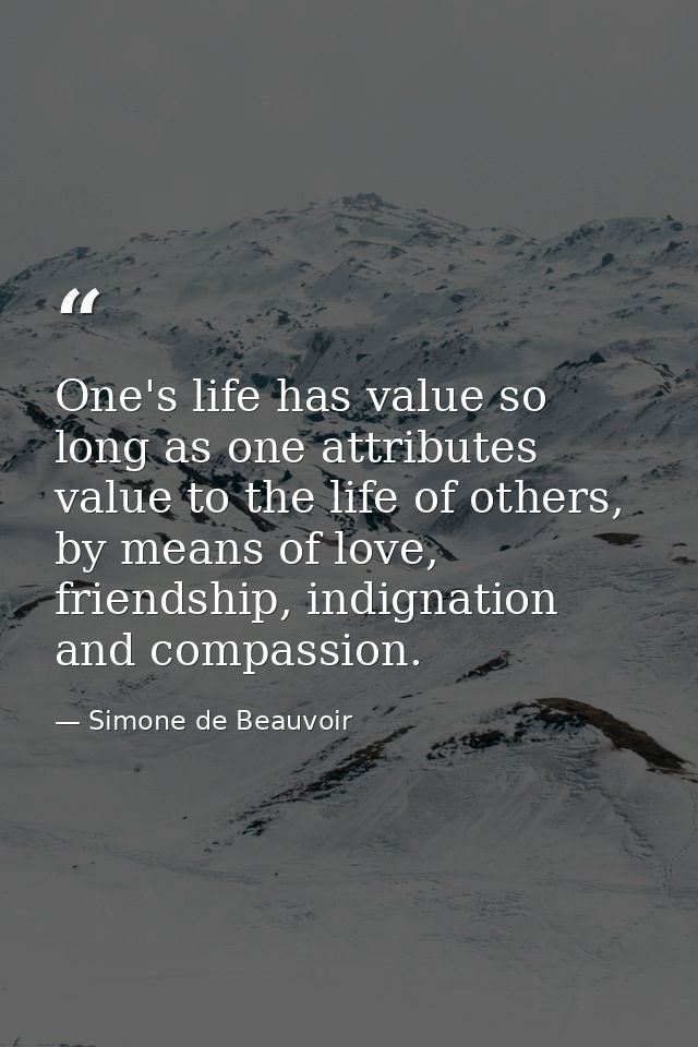One's life has value so long as one attributes value to the life of others, by means of love, friendship, indignation an — Simone de Beauvoir
