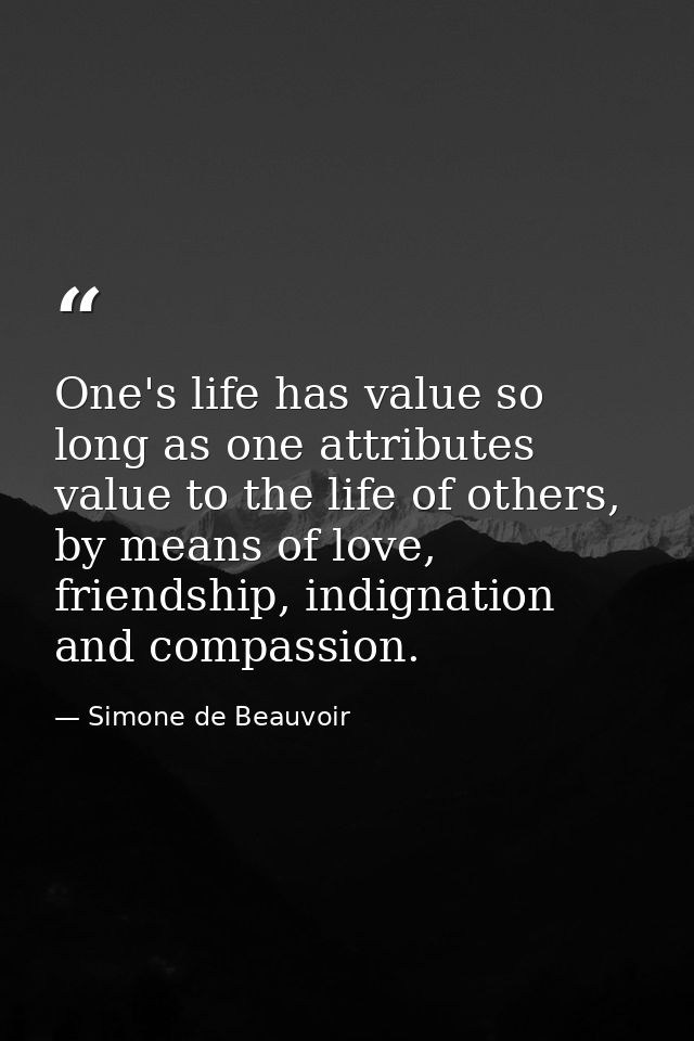 One's life has value so long as one attributes value to the life of others, by means of love, friendship, indignation an — Simone de Beauvoir