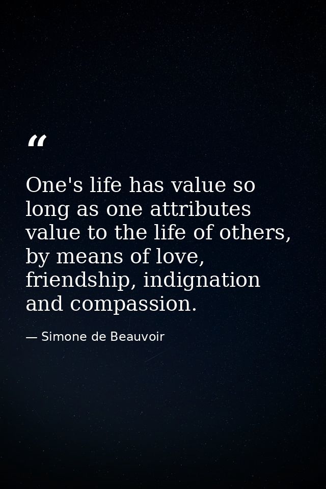 One's life has value so long as one attributes value to the life of others, by means of love, friendship, indignation an — Simone de Beauvoir
