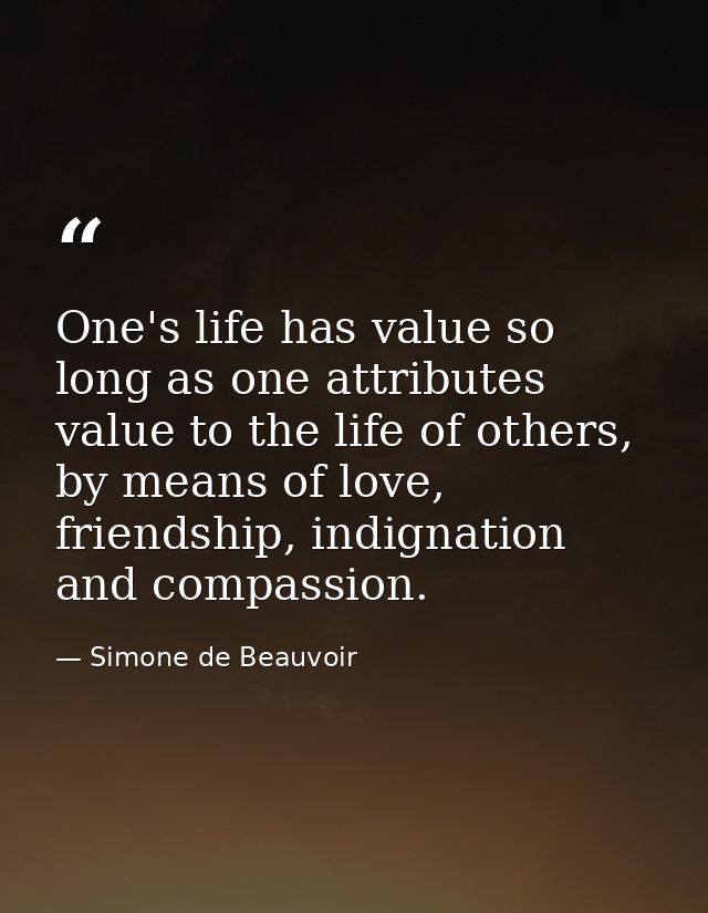 One's life has value so long as one attributes value to the life of others, by means of love, friendship, indignation an — Simone de Beauvoir