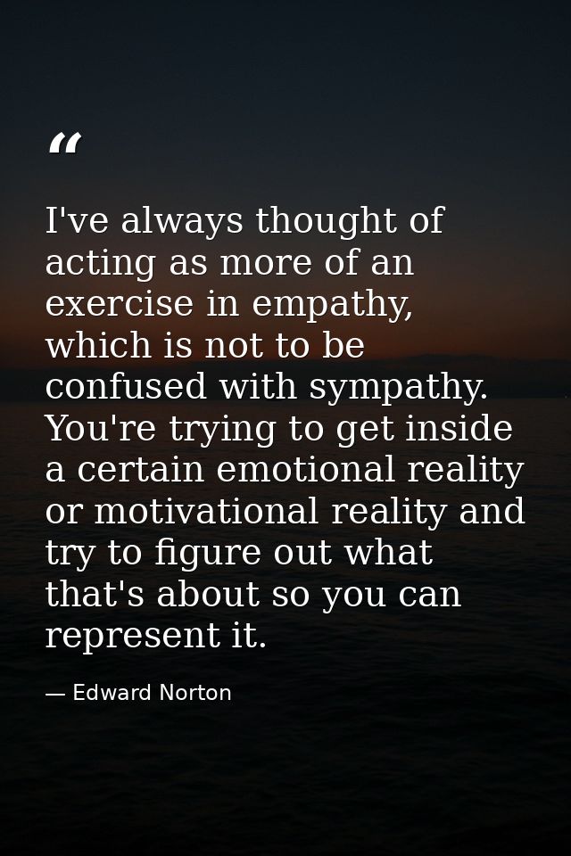 I've always thought of acting as more of an exercise in empathy, which is not to be confused with sympathy. You're tryin — Edward Norton