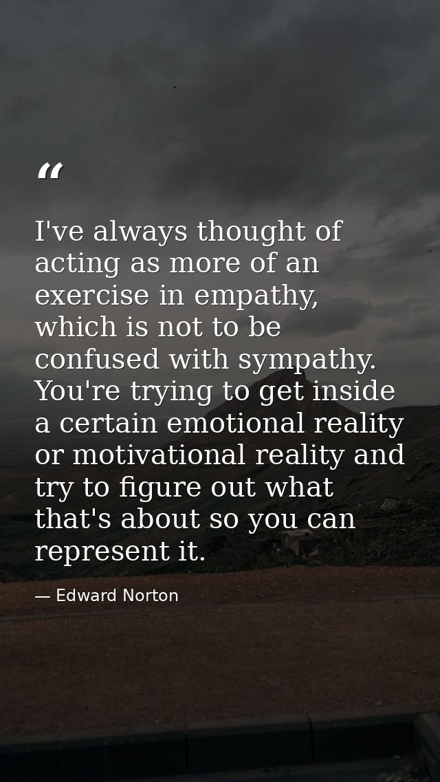I've always thought of acting as more of an exercise in empathy, which is not to be confused with sympathy. You're tryin — Edward Norton