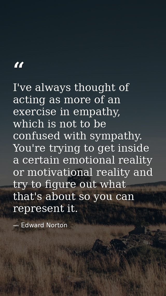 I've always thought of acting as more of an exercise in empathy, which is not to be confused with sympathy. You're tryin — Edward Norton