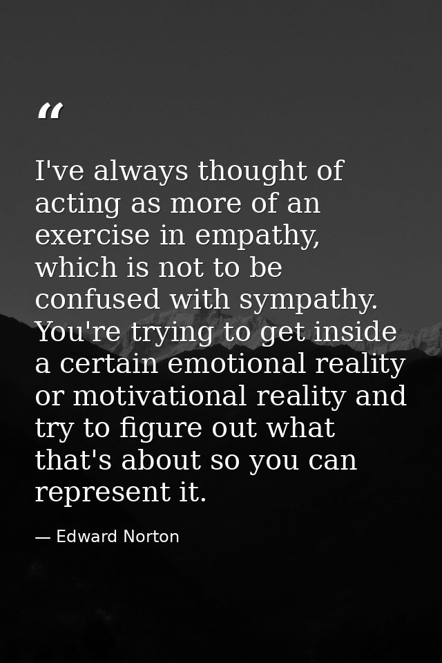 I've always thought of acting as more of an exercise in empathy, which is not to be confused with sympathy. You're tryin — Edward Norton
