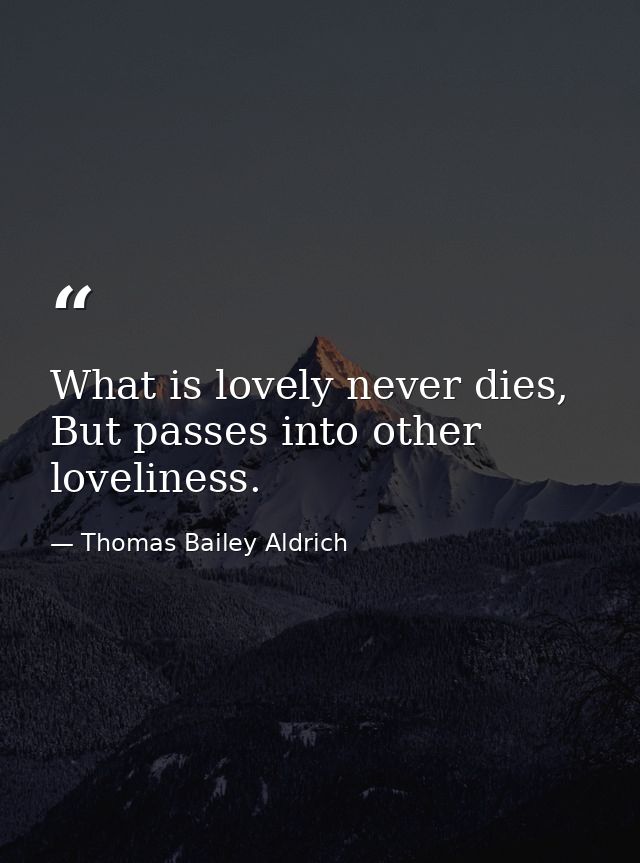 What is lovely never dies, But passes into other loveliness. — Thomas Bailey Aldrich