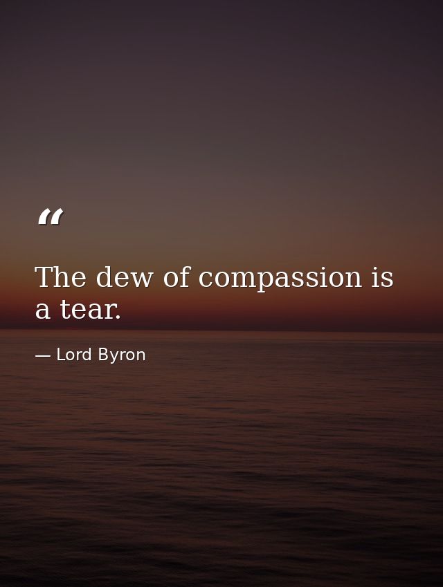 The dew of compassion is a tear. — Lord Byron