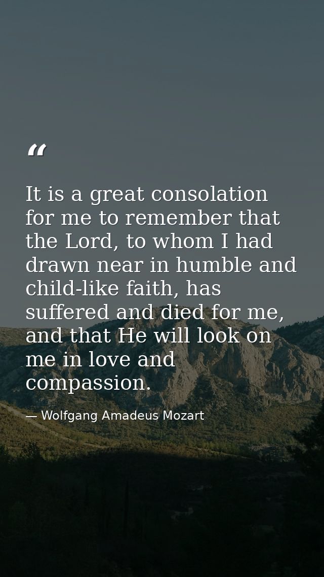 It is a great consolation for me to remember that the Lord, to whom I had drawn near in humble and child-like faith, has — Wolfgang Amadeus Mozart