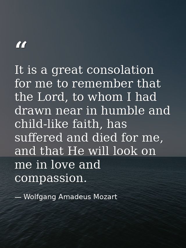 It is a great consolation for me to remember that the Lord, to whom I had drawn near in humble and child-like faith, has — Wolfgang Amadeus Mozart
