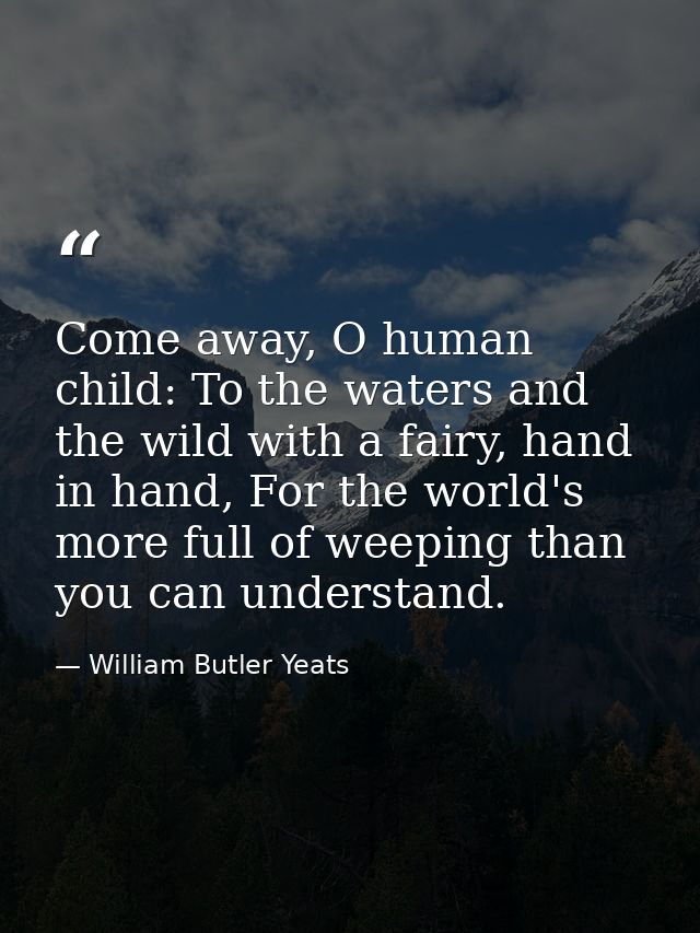 Come away, O human child: To the waters and the wild with a fairy, hand in hand, For the world's more full of weeping th — William Butler Yeats