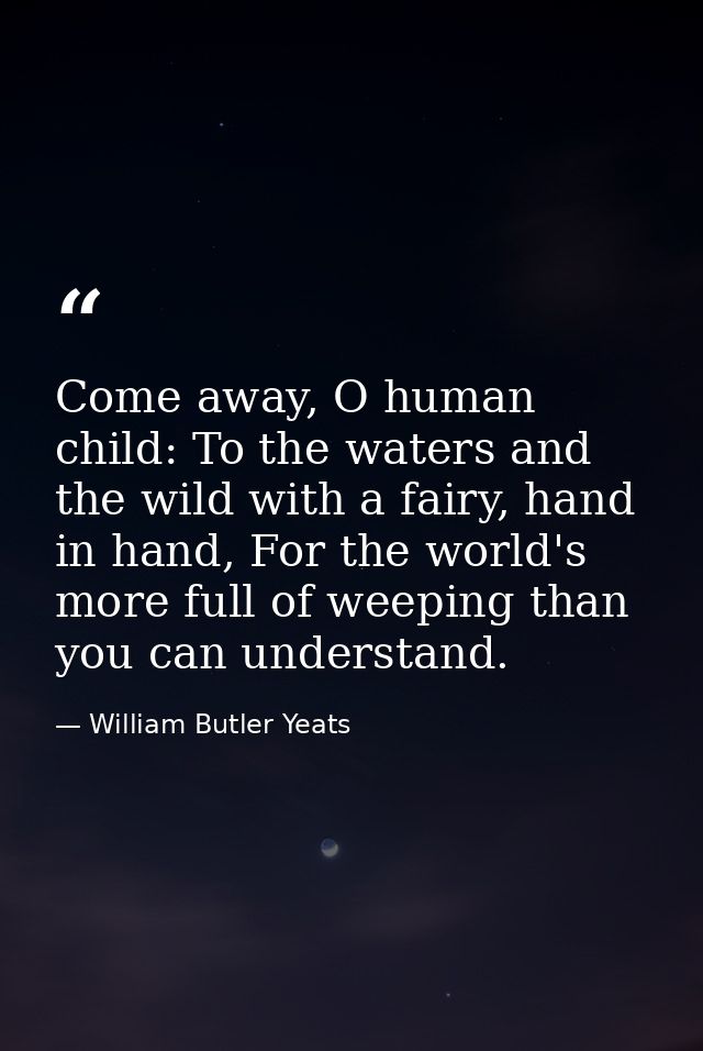 Come away, O human child: To the waters and the wild with a fairy, hand in hand, For the world's more full of weeping th — William Butler Yeats