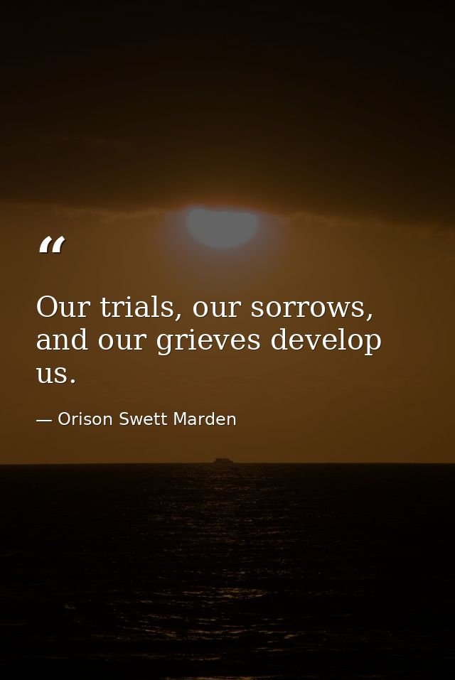 Our trials, our sorrows, and our grieves develop us. — Orison Swett Marden