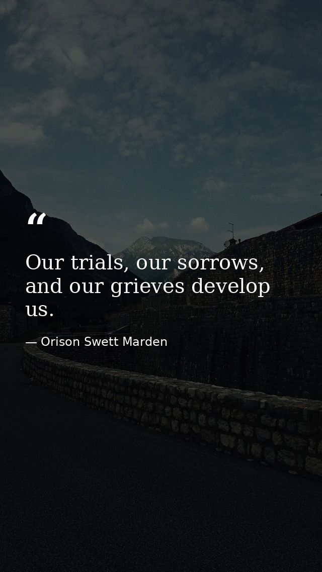 Our trials, our sorrows, and our grieves develop us. — Orison Swett Marden