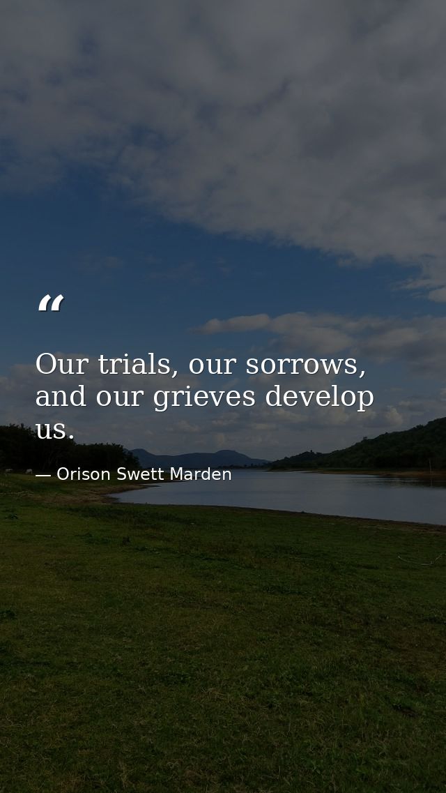 Our trials, our sorrows, and our grieves develop us. — Orison Swett Marden