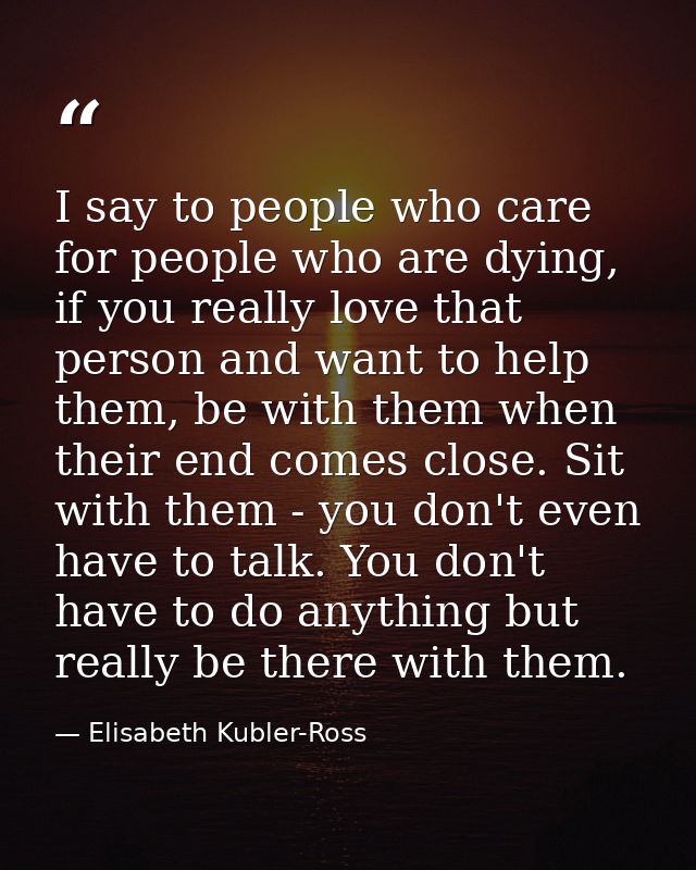 I say to people who care for people who are dying, if you really love that person and want to help them, be with them wh — Elisabeth Kubler-Ross