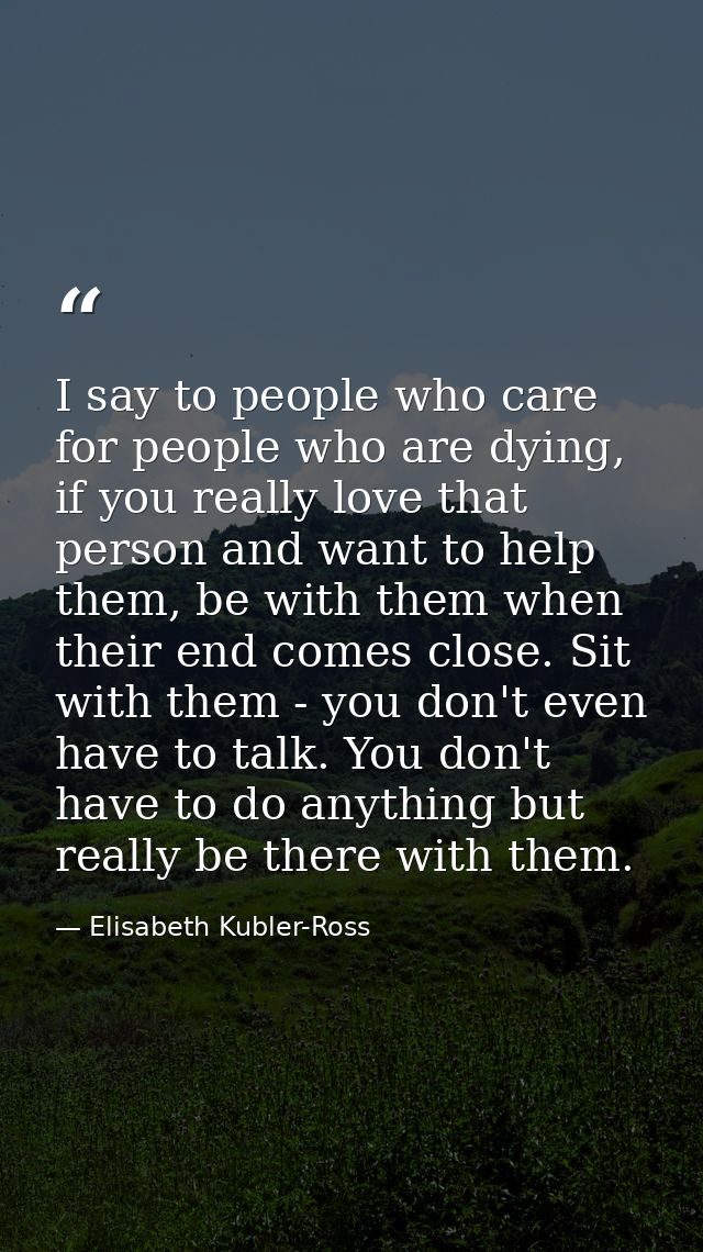 I say to people who care for people who are dying, if you really love that person and want to help them, be with them wh — Elisabeth Kubler-Ross