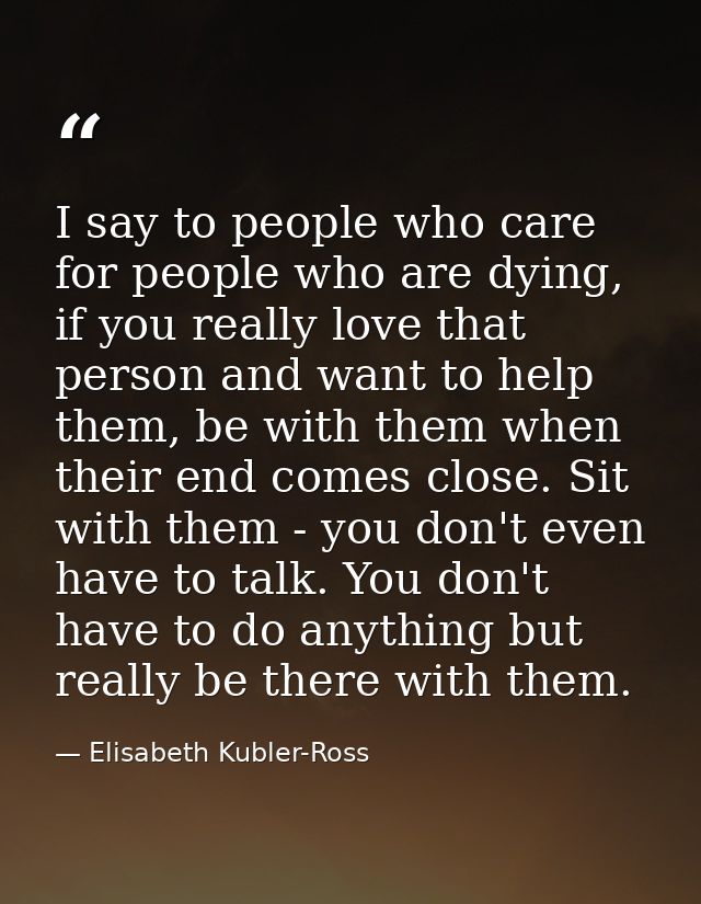 I say to people who care for people who are dying, if you really love that person and want to help them, be with them wh — Elisabeth Kubler-Ross