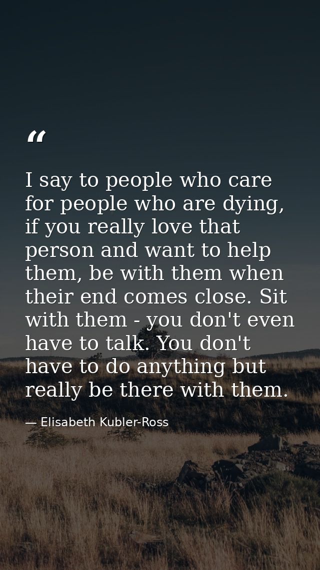 I say to people who care for people who are dying, if you really love that person and want to help them, be with them wh — Elisabeth Kubler-Ross