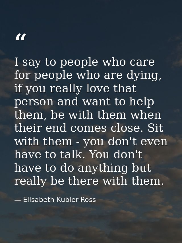 I say to people who care for people who are dying, if you really love that person and want to help them, be with them wh — Elisabeth Kubler-Ross