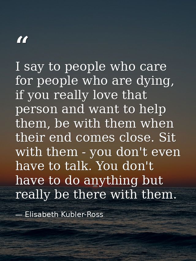 I say to people who care for people who are dying, if you really love that person and want to help them, be with them wh — Elisabeth Kubler-Ross