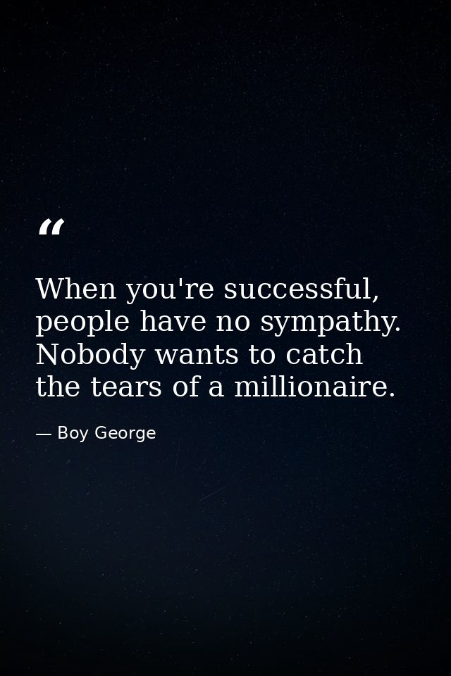 When you're successful, people have no sympathy. Nobody wants to catch the tears of a millionaire. — Boy George