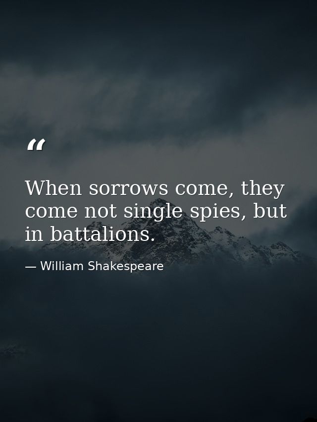 When sorrows come, they come not single spies, but in battalions. — William Shakespeare