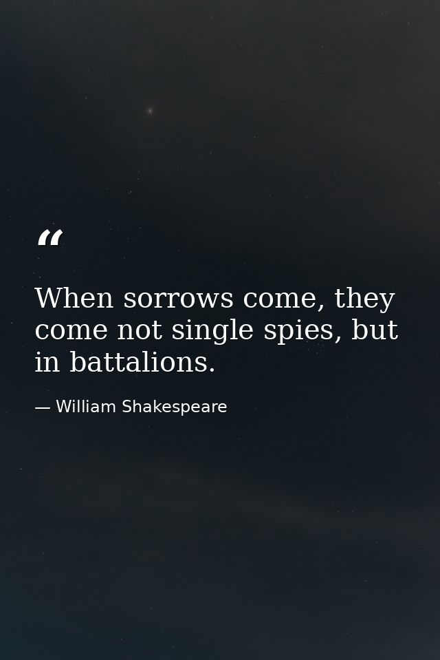 When sorrows come, they come not single spies, but in battalions. — William Shakespeare