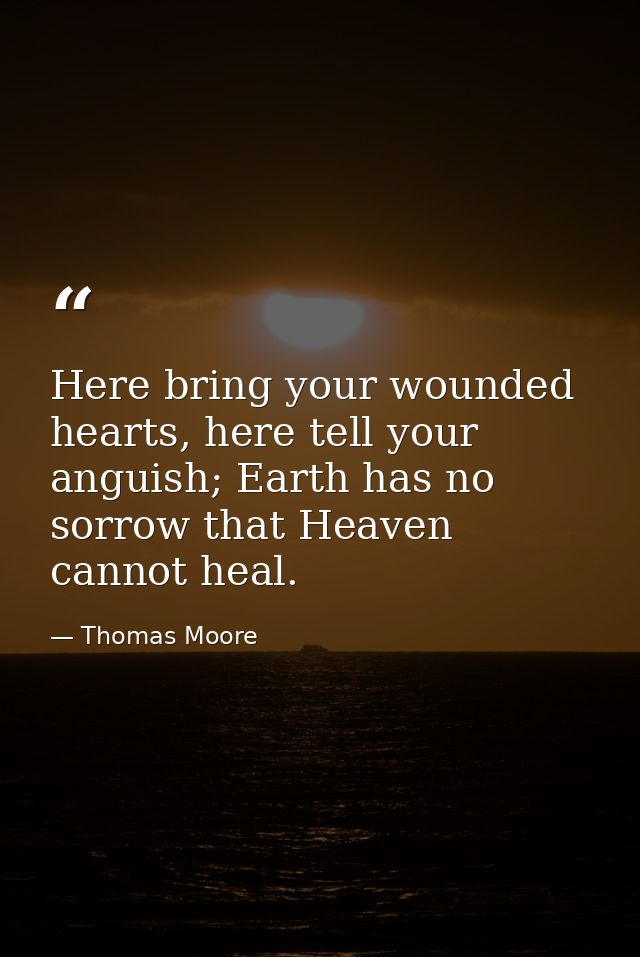 Here bring your wounded hearts, here tell your anguish; Earth has no sorrow that Heaven cannot heal. — Thomas Moore