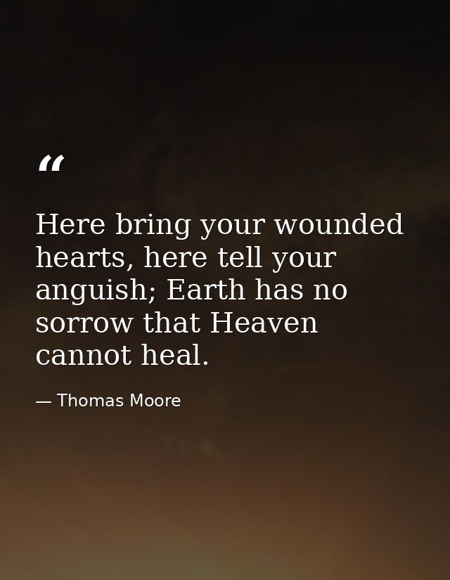 Here bring your wounded hearts, here tell your anguish; Earth has no sorrow that Heaven cannot heal. — Thomas Moore