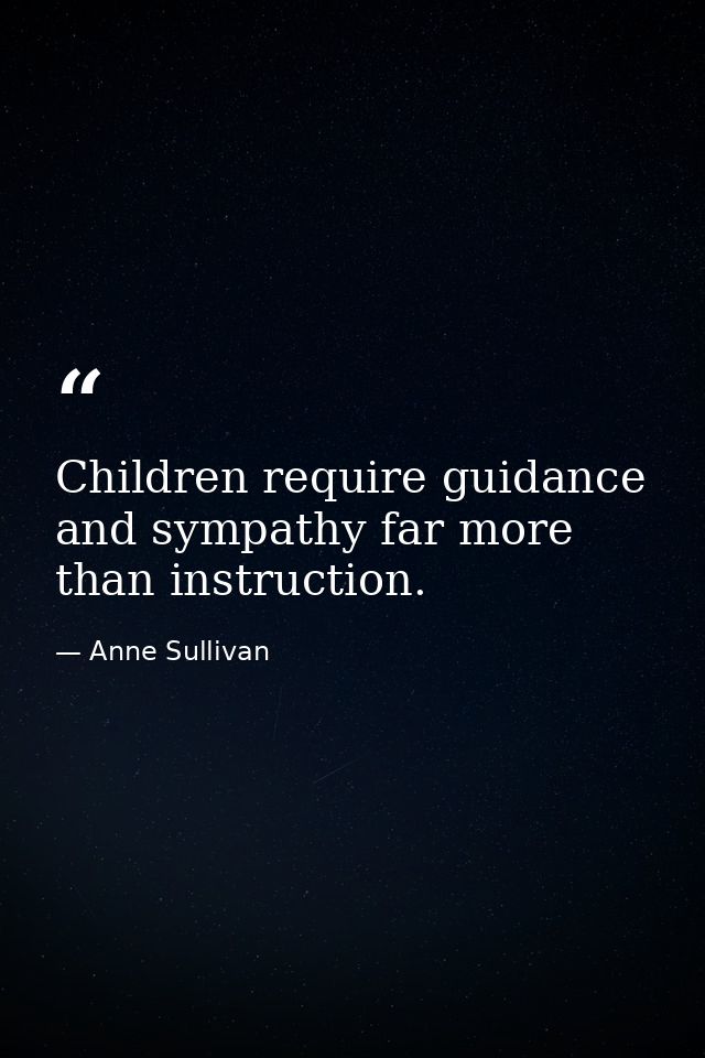 Children require guidance and sympathy far more than instruction. — Anne Sullivan