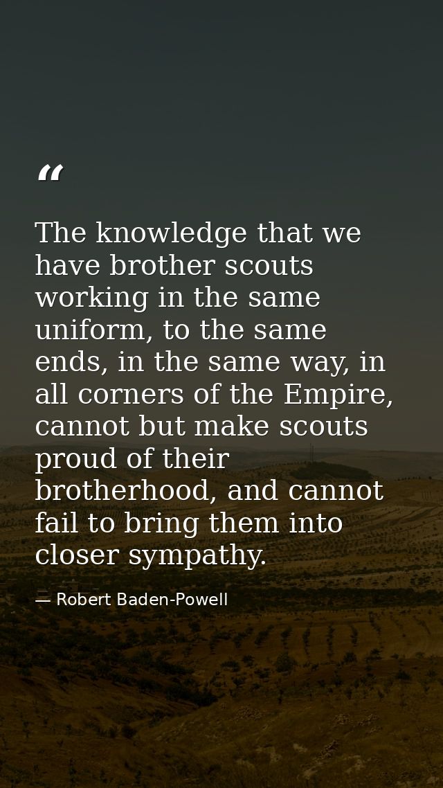 The knowledge that we have brother scouts working in the same uniform, to the same ends, in the same way, in all corners — Robert Baden-Powell