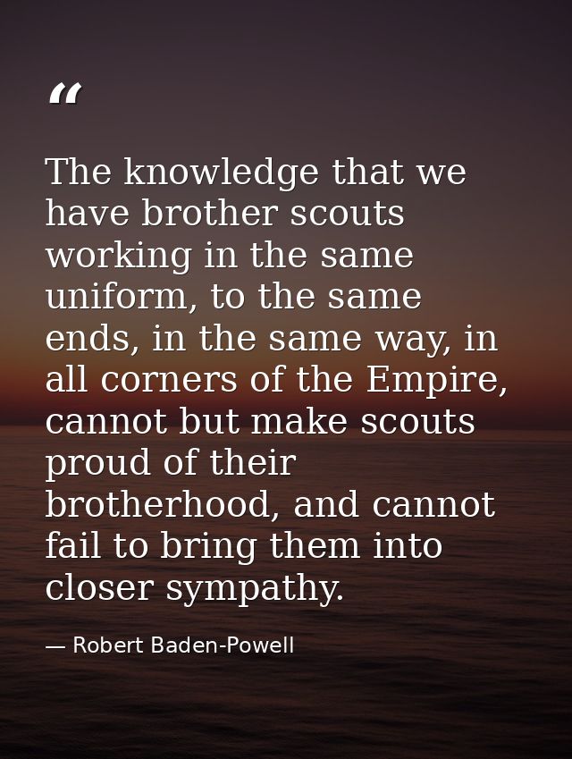 The knowledge that we have brother scouts working in the same uniform, to the same ends, in the same way, in all corners — Robert Baden-Powell