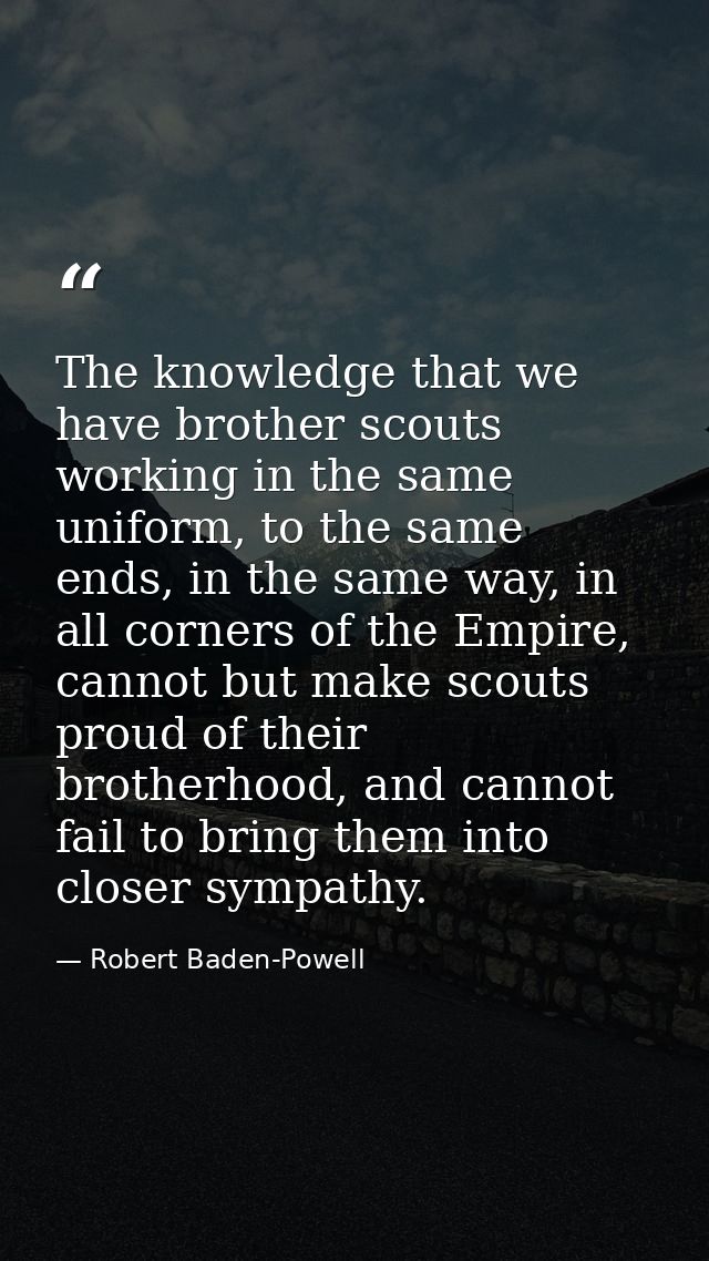 The knowledge that we have brother scouts working in the same uniform, to the same ends, in the same way, in all corners — Robert Baden-Powell