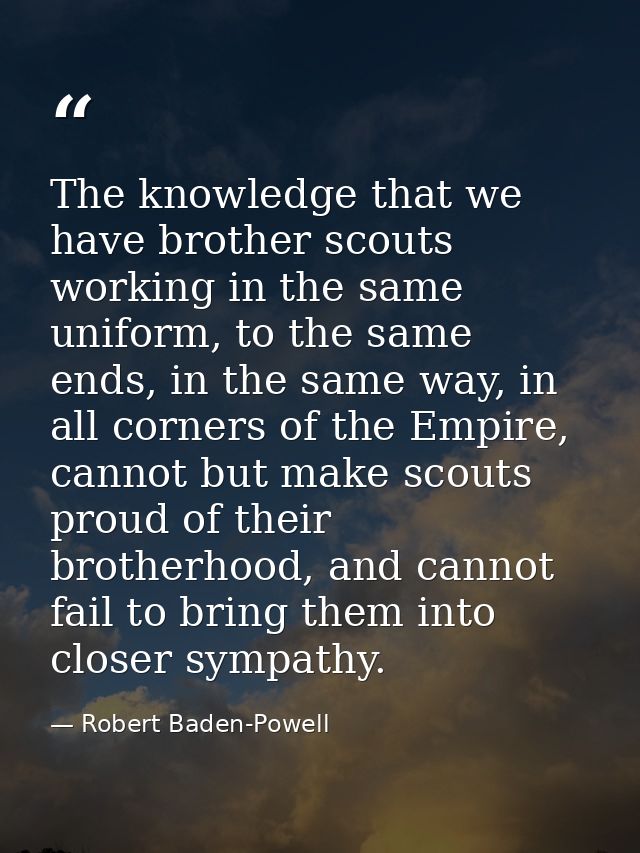 The knowledge that we have brother scouts working in the same uniform, to the same ends, in the same way, in all corners — Robert Baden-Powell