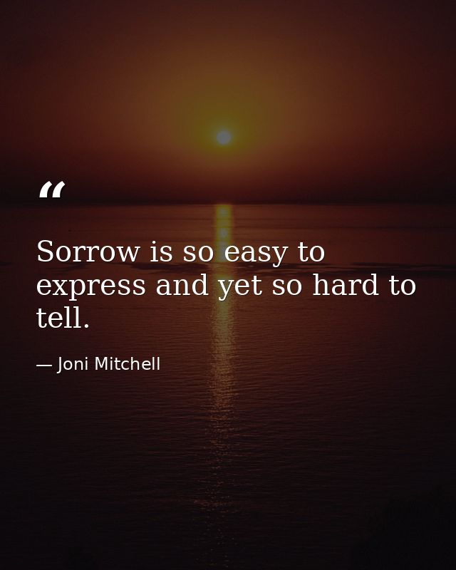 Sorrow is so easy to express and yet so hard to tell. — Joni Mitchell