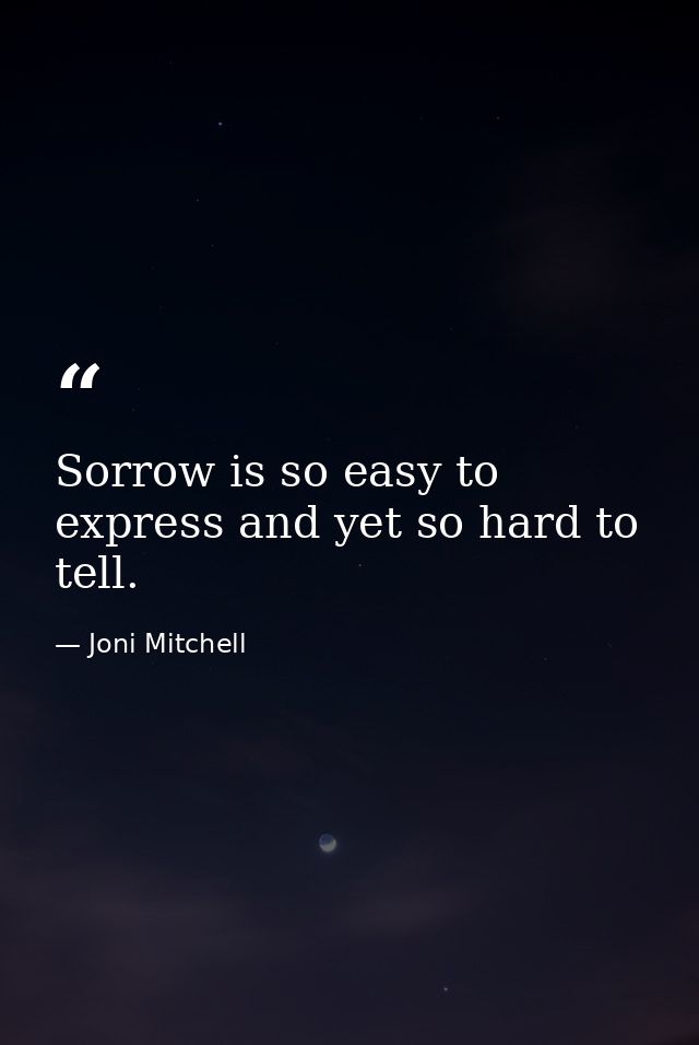 Sorrow is so easy to express and yet so hard to tell. — Joni Mitchell