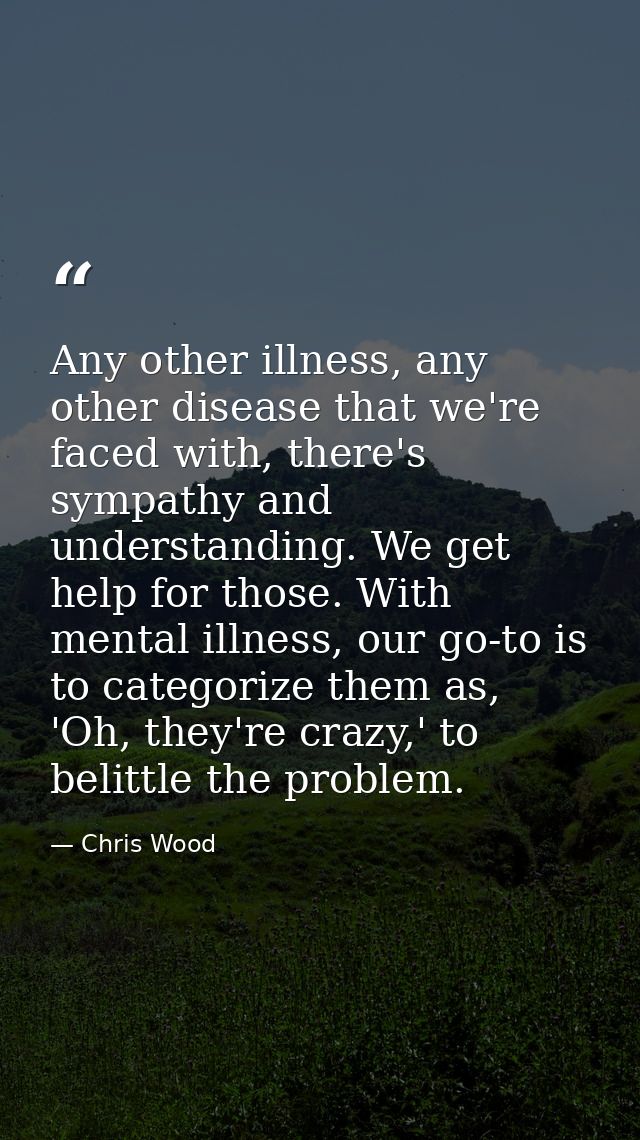 Any other illness, any other disease that we're faced with, there's sympathy and understanding. We get help for those. W — Chris Wood