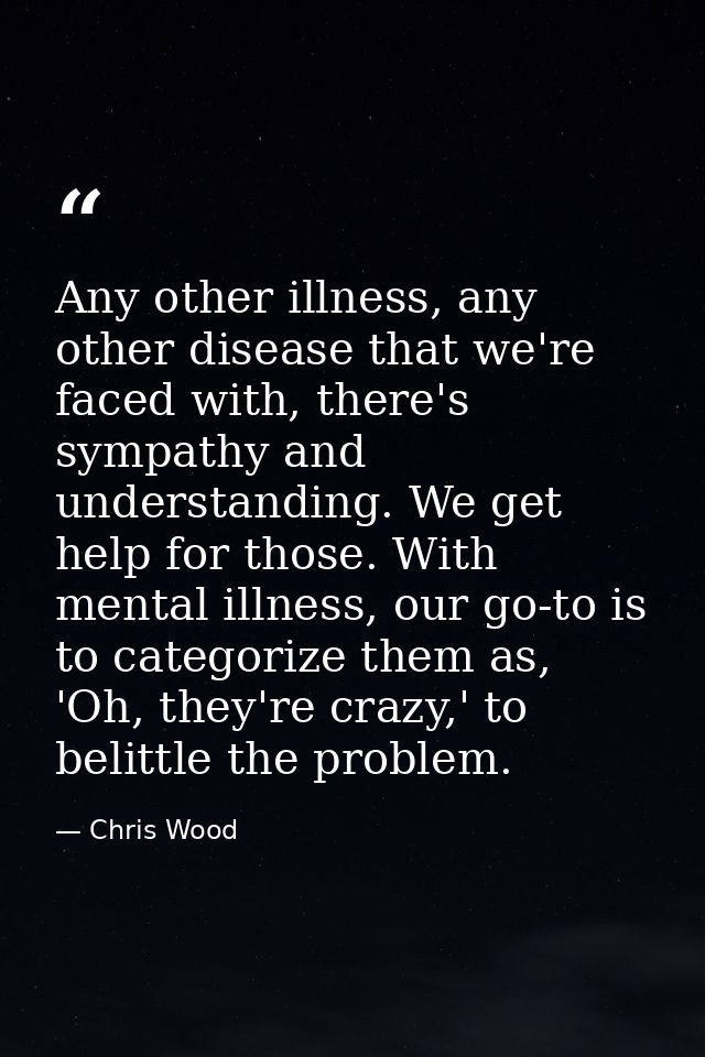 Any other illness, any other disease that we're faced with, there's sympathy and understanding. We get help for those. W — Chris Wood