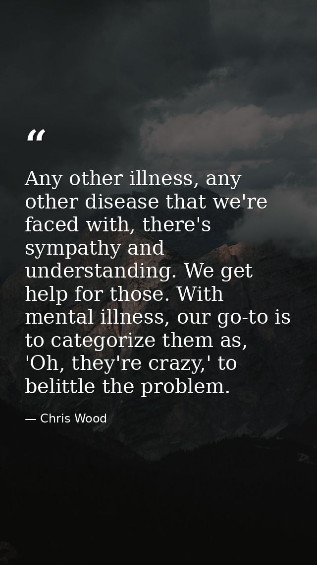 Any other illness, any other disease that we're faced with, there's sympathy and understanding. We get help for those. W — Chris Wood
